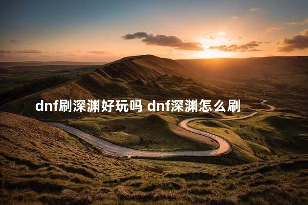 dnf刷深渊好玩吗 dnf深渊怎么刷